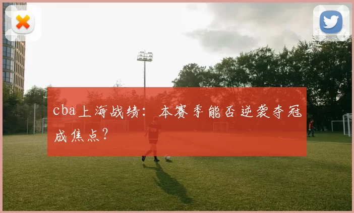 cba上海战绩：本赛季能否逆袭夺冠成焦点？