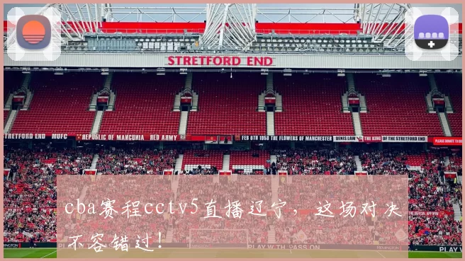 cba赛程cctv5直播辽宁，这场对决不容错过！