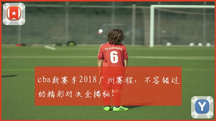 cba新赛季2018广州赛程，不容错过的精彩对决全揭秘！