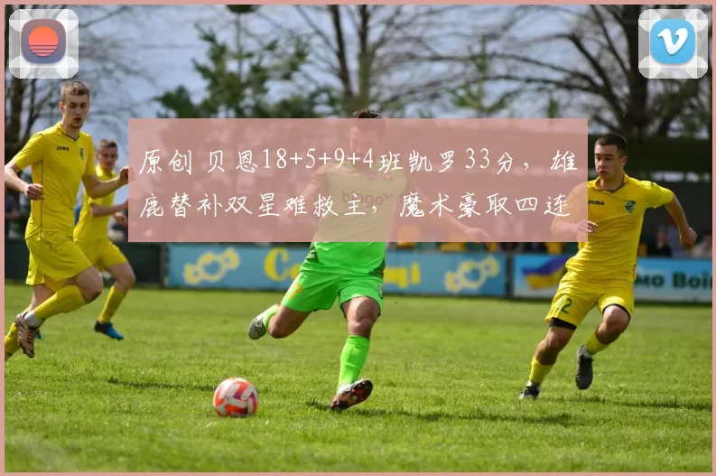 原创 贝恩18+5+9+4班凯罗33分，雄鹿替补双星难救主，魔术豪取四连胜